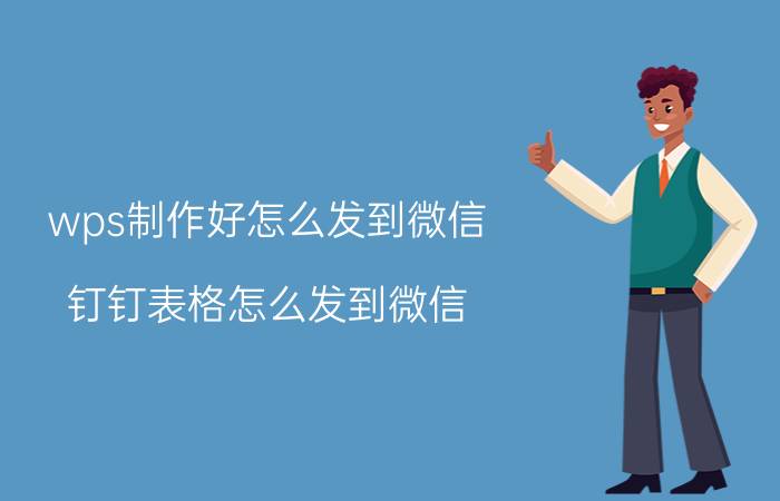 wps制作好怎么发到微信 钉钉表格怎么发到微信？